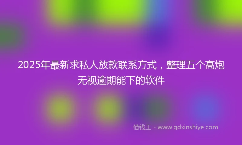 2025年最新求私人放款联系方式，整理五个高炮无视逾期能下的软件