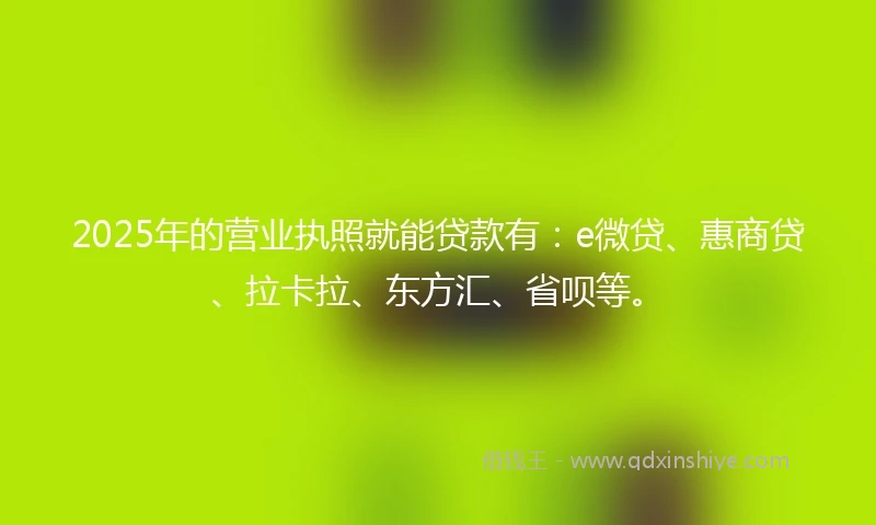2025年的营业执照就能贷款有：e微贷、惠商贷、拉卡拉、东方汇、省呗等。