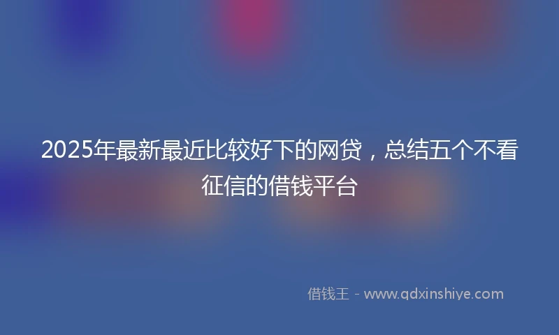 2025年最新最近比较好下的网贷，总结五个不看征信的借钱平台