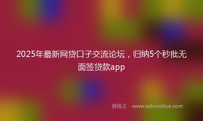 2025年最新网贷口子交流论坛，归纳5个秒批无面签贷款app