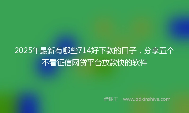 2025年最新有哪些714好下款的口子，分享五个不看征信网贷平台放款快的软件