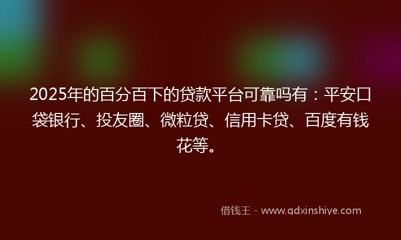 2025年的百分百下的贷款平台可靠吗有：平安口袋银行、投友圈、微粒贷、信用卡贷、百度有钱花等。
