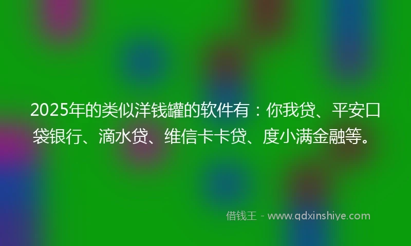 2025年的类似洋钱罐的软件有：你我贷、平安口袋银行、滴水贷、维信卡卡贷、度小满金融等。