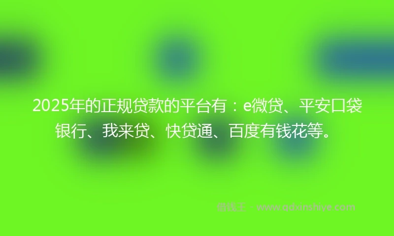 2025年的正规贷款的平台有：e微贷、平安口袋银行、我来贷、快贷通、百度有钱花等。