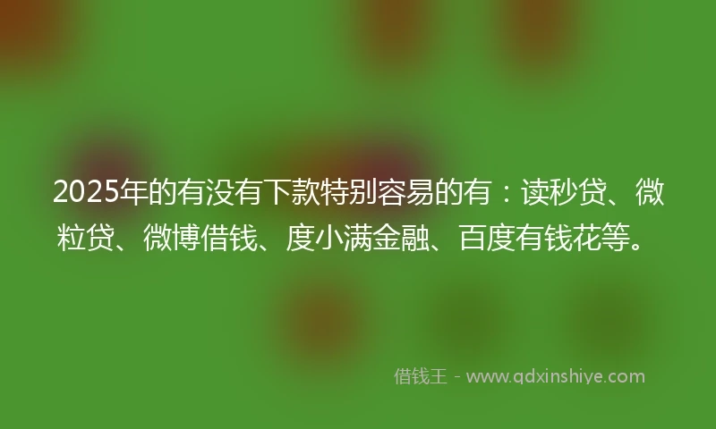 2025年的有没有下款特别容易的有：读秒贷、微粒贷、微博借钱、度小满金融、百度有钱花等。