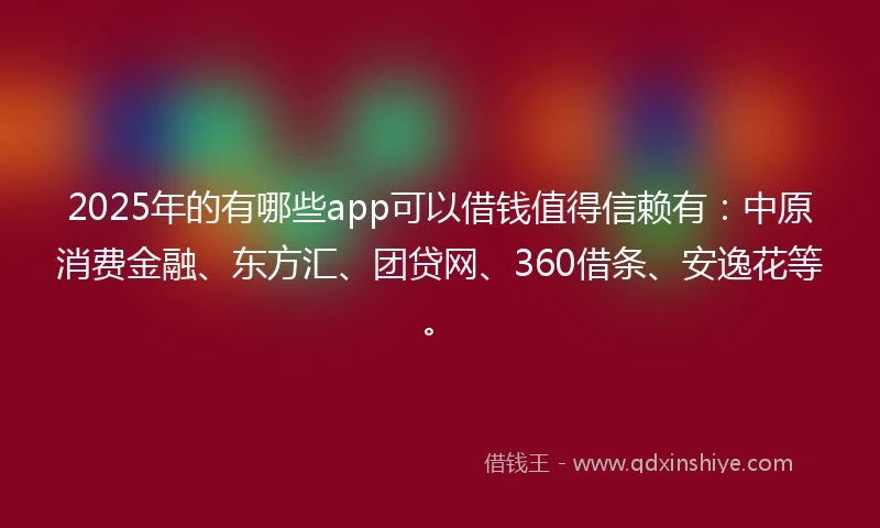 2025年的有哪些app可以借钱值得信赖有：中原消费金融、东方汇、团贷网、360借条、安逸花等。