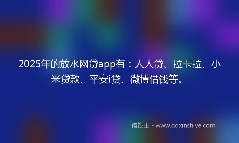2025年的放水网贷app有：人人贷、拉卡拉、小米贷款、平安i贷、微博借钱等。