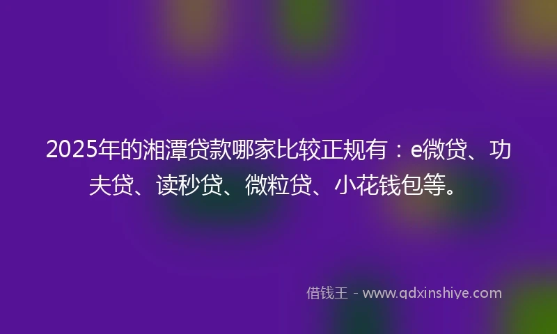 2025年的湘潭贷款哪家比较正规有：e微贷、功夫贷、读秒贷、微粒贷、小花钱包等。