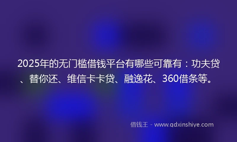2025年的无门槛借钱平台有哪些可靠有：功夫贷、替你还、维信卡卡贷、融逸花、360借条等。