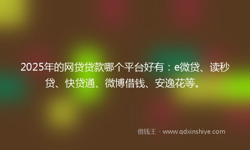 2025年的网贷贷款哪个平台好有:e微贷、读秒贷、快贷通、微博借钱、安逸花等。