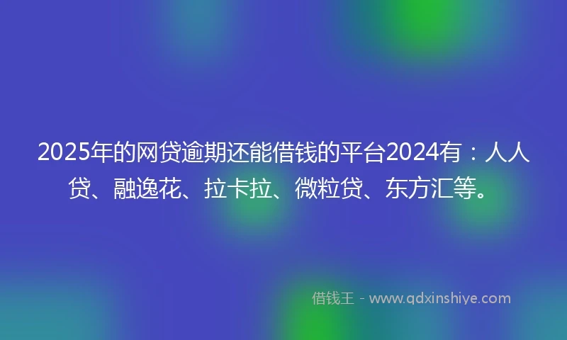 2025年的网贷逾期还能借钱的平台2024有：人人贷、融逸花、拉卡拉、微粒贷、东方汇等。