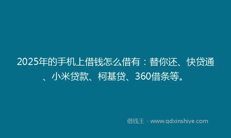 2025年的手机上借钱怎么借有：替你还、快贷通、小米贷款、柯基贷、360借条等。