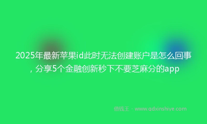 2025年最新苹果id此时无法创建账户是怎么回事，分享5个金融创新秒下不要芝麻分的app