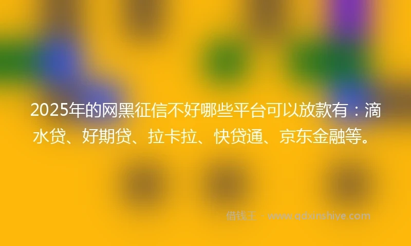 2025年的网黑征信不好哪些平台可以放款有：滴水贷、好期贷、拉卡拉、快贷通、京东金融等。