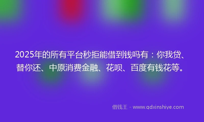 2025年的所有平台秒拒能借到钱吗有：你我贷、替你还、中原消费金融、花呗、百度有钱花等。