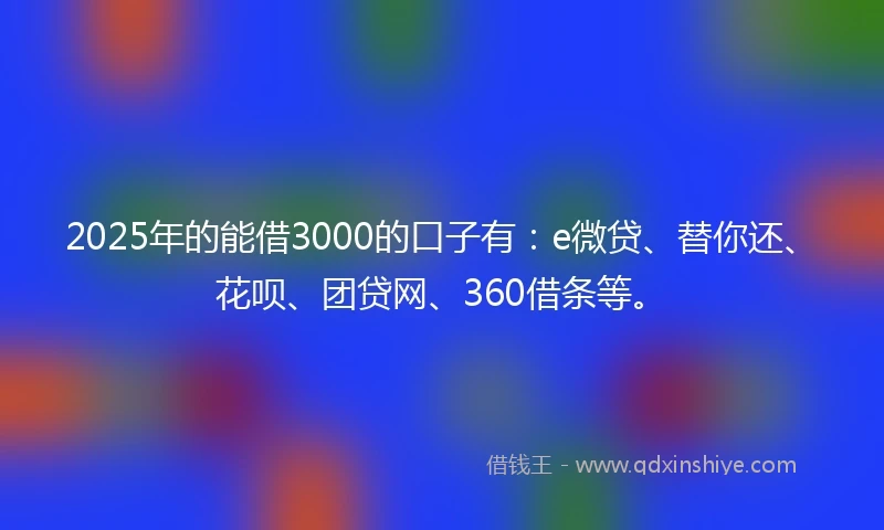 2025年的能借3000的口子有：e微贷、替你还、花呗、团贷网、360借条等。