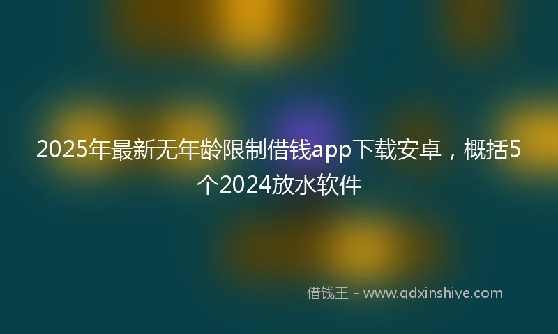 2025年最新无年龄限制借钱app下载安卓，概括5个2024放水软件