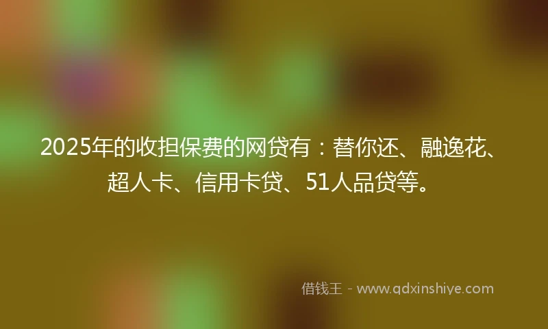 2025年的收担保费的网贷有：替你还、融逸花、超人卡、信用卡贷、51人品贷等。