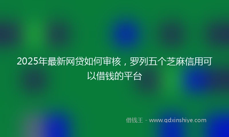 2025年最新网贷如何审核，罗列五个芝麻信用可以借钱的平台