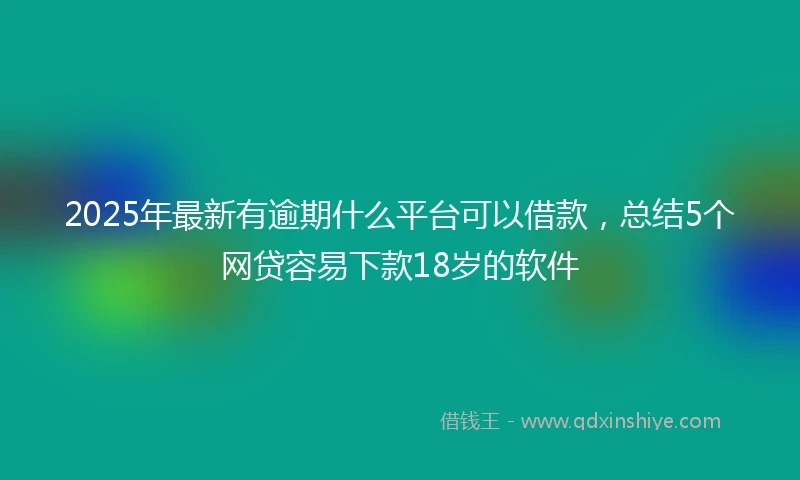 2025年最新有逾期什么平台可以借款，总结5个网贷容易下款18岁的软件