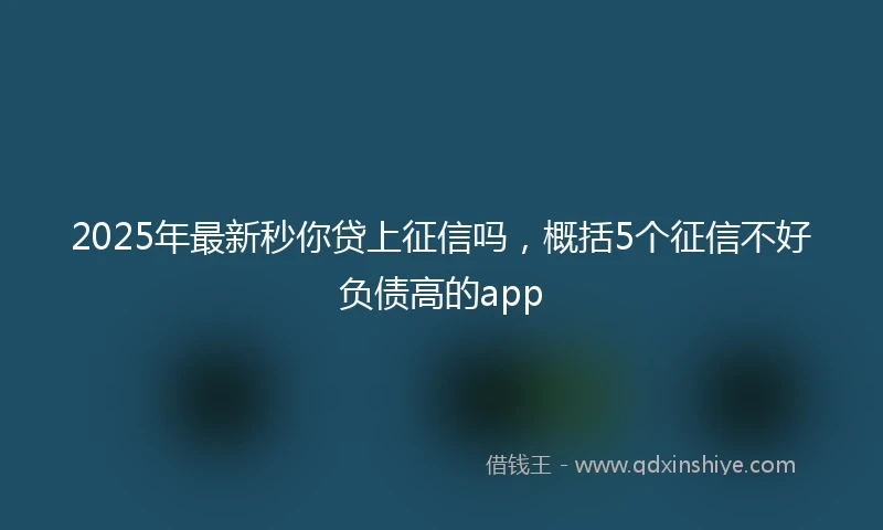 2025年最新秒你贷上征信吗，概括5个征信不好负债高的app