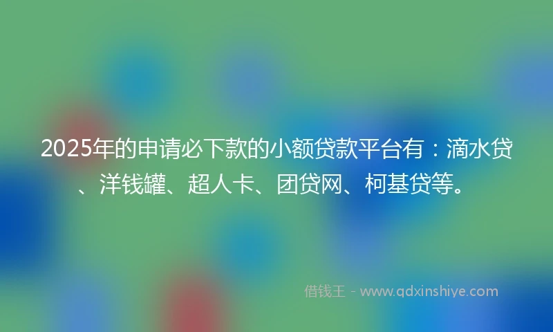 2025年的申请必下款的小额贷款平台有：滴水贷、洋钱罐、超人卡、团贷网、柯基贷等。