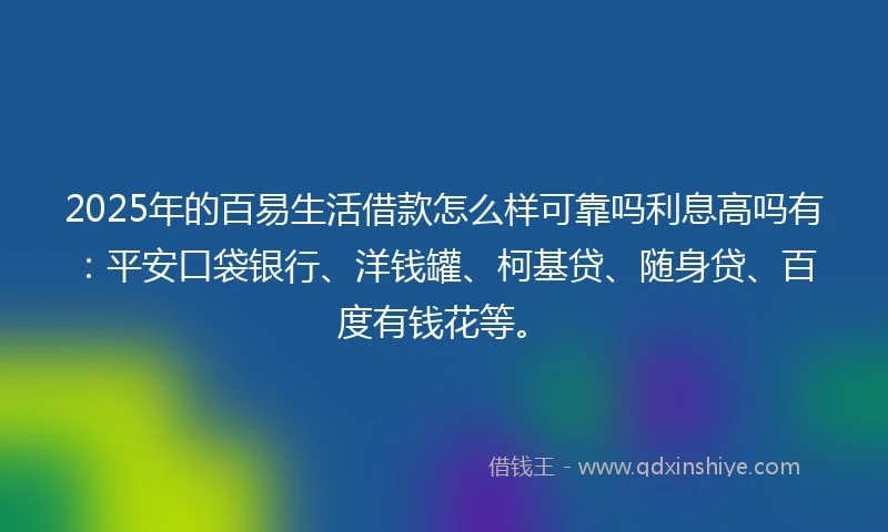 2025年的百易生活借款怎么样可靠吗利息高吗有：平安口袋银行、洋钱罐、柯基贷、随身贷、百度有钱花等。