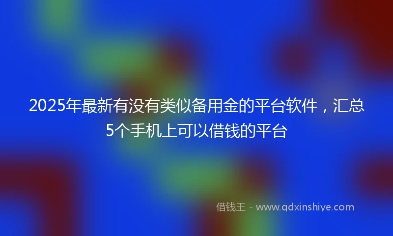 2025年最新有没有类似备用金的平台软件，汇总5个手机上可以借钱的平台