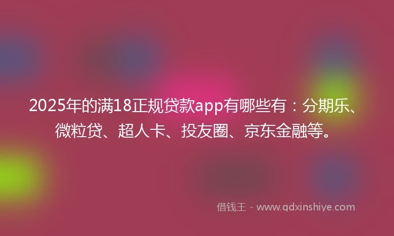 2025年的满18正规贷款app有哪些有：分期乐、微粒贷、超人卡、投友圈、京东金融等。