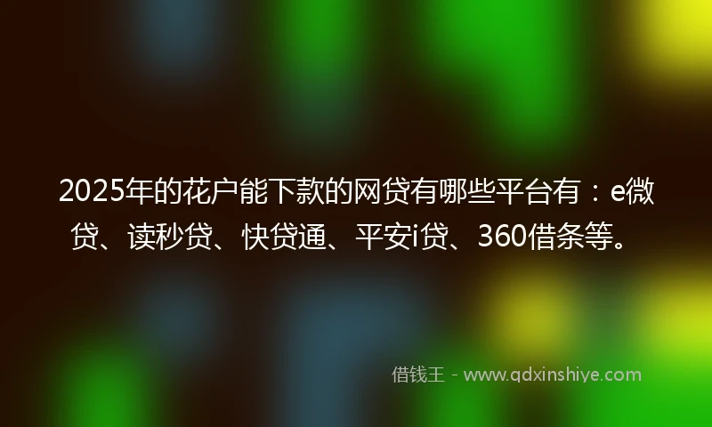 2025年的花户能下款的网贷有哪些平台有:e微贷、读秒贷、快贷通、平安i贷、360借条等。