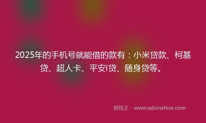 2025年的手机号就能借的款有：小米贷款、柯基贷、超人卡、平安i贷、随身贷等。