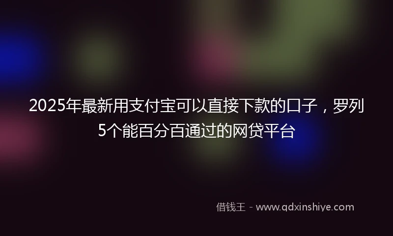 2025年最新用支付宝可以直接下款的口子，罗列5个能百分百通过的网贷平台