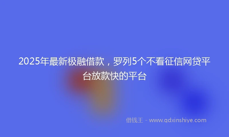 2025年最新极融借款，罗列5个不看征信网贷平台放款快的平台
