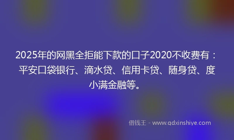 2025年的网黑全拒能下款的口子2020不收费有:平安口袋银行、滴水贷、信用卡贷、随身贷、度小满金融等。
