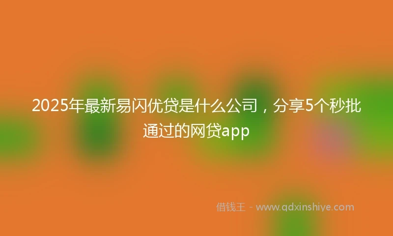 2025年最新易闪优贷是什么公司，分享5个秒批通过的网贷app