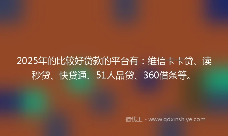 2025年的比较好贷款的平台有：维信卡卡贷、读秒贷、快贷通、51人品贷、360借条等。