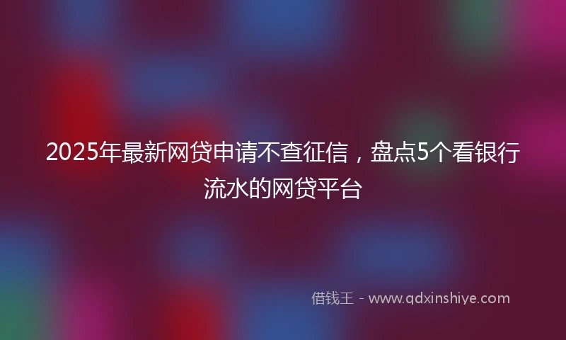 2025年最新网贷申请不查征信，盘点5个看银行流水的网贷平台