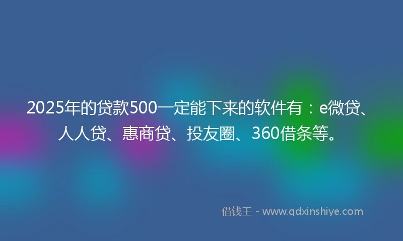 2025年的贷款500一定能下来的软件有：e微贷、人人贷、惠商贷、投友圈、360借条等。