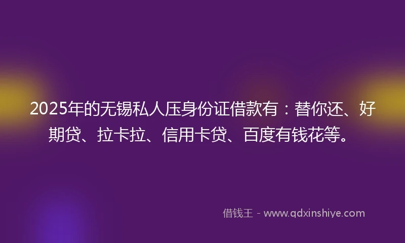 2025年的无锡私人压身份证借款有：替你还、好期贷、拉卡拉、信用卡贷、百度有钱花等。