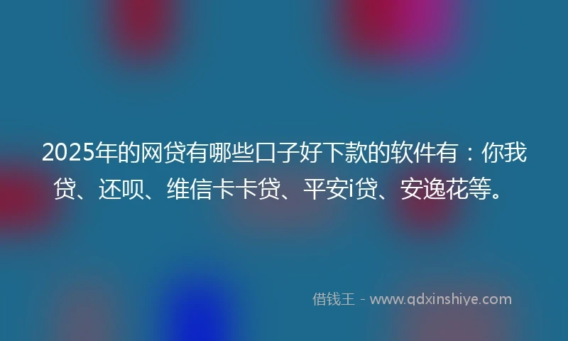 2025年的网贷有哪些口子好下款的软件有：你我贷、还呗、维信卡卡贷、平安i贷、安逸花等。