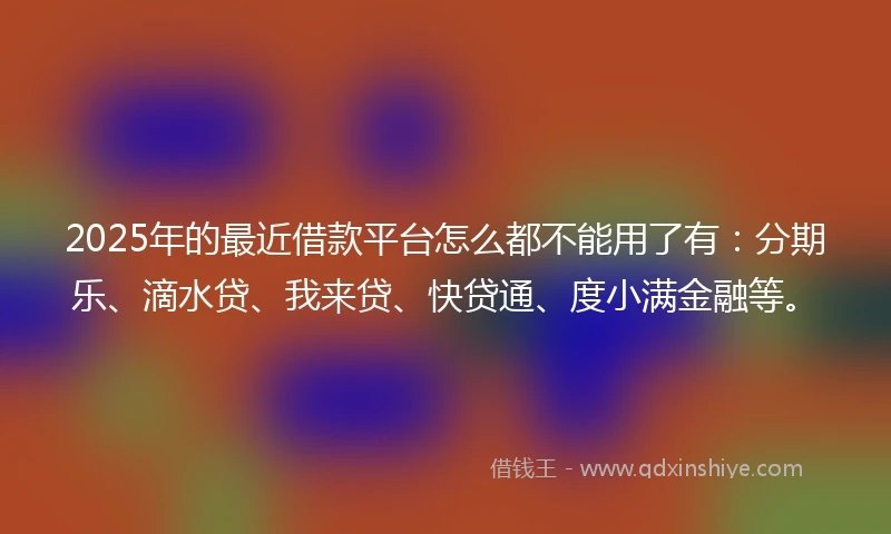 2025年的最近借款平台怎么都不能用了有：分期乐、滴水贷、我来贷、快贷通、度小满金融等。