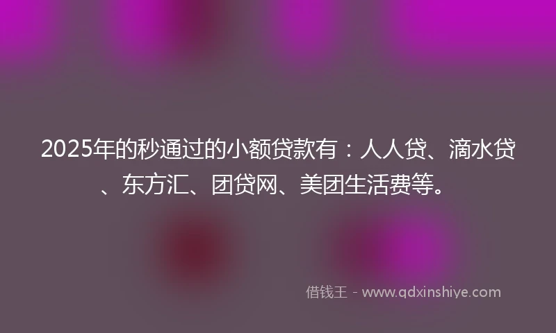 2025年的秒通过的小额贷款有：人人贷、滴水贷、东方汇、团贷网、美团生活费等。