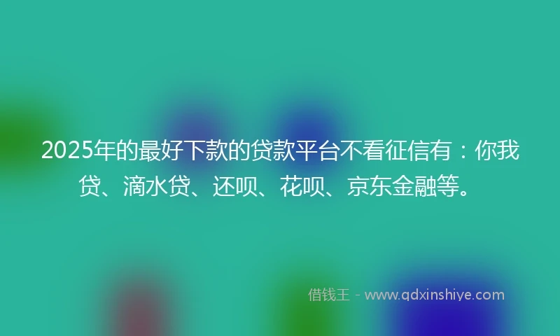 2025年的最好下款的贷款平台不看征信有：你我贷、滴水贷、还呗、花呗、京东金融等。