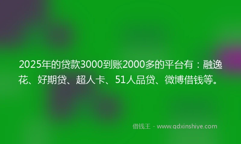 2025年的贷款3000到账2000多的平台有：融逸花、好期贷、超人卡、51人品贷、微博借钱等。