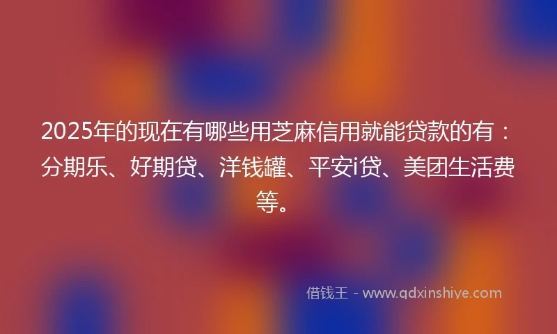 2025年的现在有哪些用芝麻信用就能贷款的有：分期乐、好期贷、洋钱罐、平安i贷、美团生活费等。