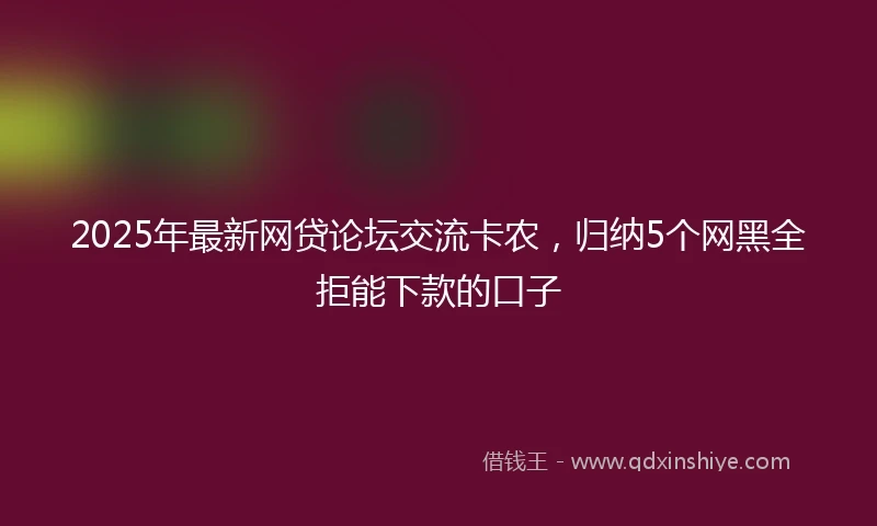 2025年最新网贷论坛交流卡农，归纳5个网黑全拒能下款的口子