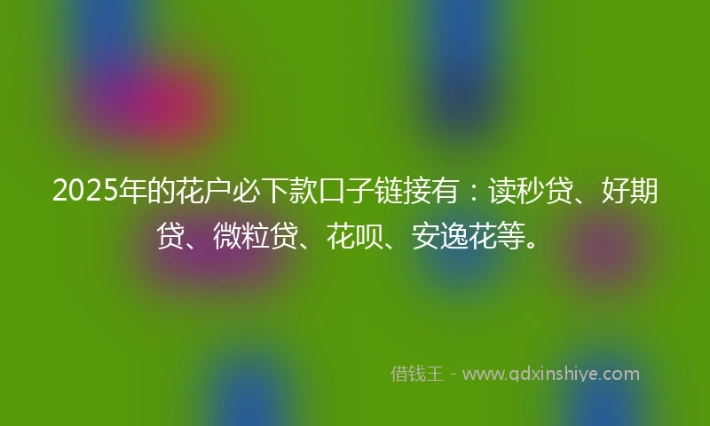 2025年的花户必下款口子链接有：读秒贷、好期贷、微粒贷、花呗、安逸花等。