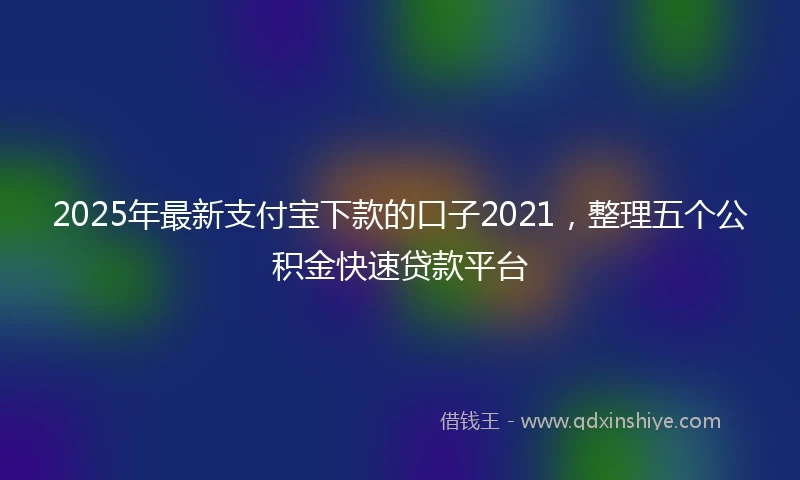 2025年最新支付宝下款的口子2021，整理五个公积金快速贷款平台
