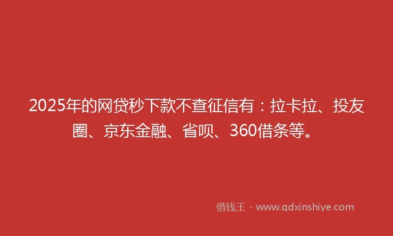 2025年的网贷秒下款不查征信有：拉卡拉、投友圈、京东金融、省呗、360借条等。