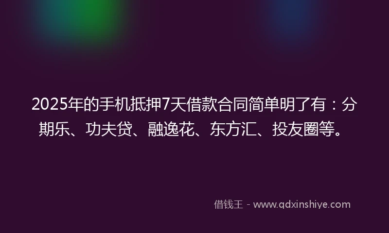 2025年的手机抵押7天借款合同简单明了有：分期乐、功夫贷、融逸花、东方汇、投友圈等。